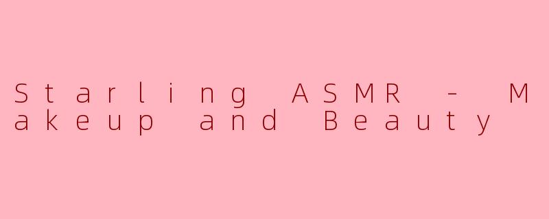 Starling ASMR - Makeup and Beauty